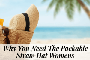 Why You Need the Packable Straw Hat Women’s